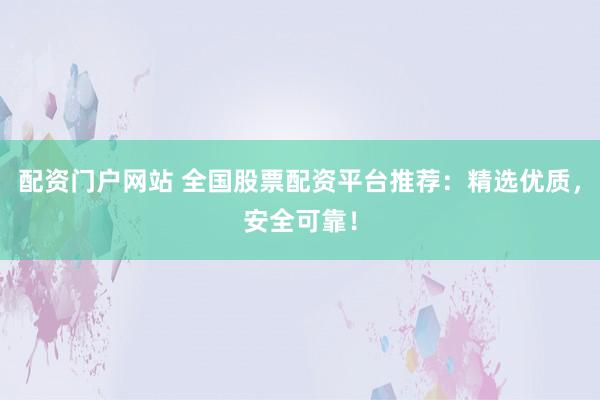 配资门户网站 全国股票配资平台推荐：精选优质，安全可靠！