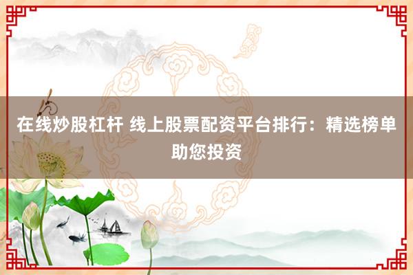 在线炒股杠杆 线上股票配资平台排行：精选榜单助您投资
