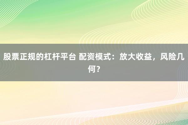 股票正规的杠杆平台 配资模式：放大收益，风险几何？