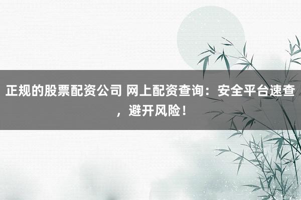 正规的股票配资公司 网上配资查询：安全平台速查，避开风险！