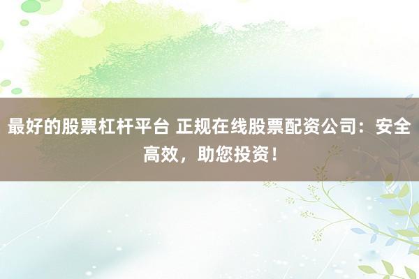 最好的股票杠杆平台 正规在线股票配资公司：安全高效，助您投资！