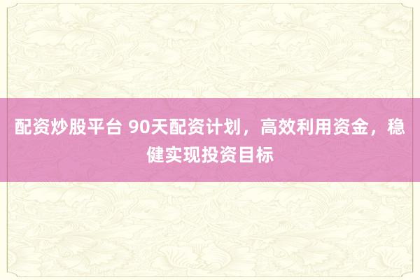 配资炒股平台 90天配资计划,高效利用资金,稳健实现投资目标