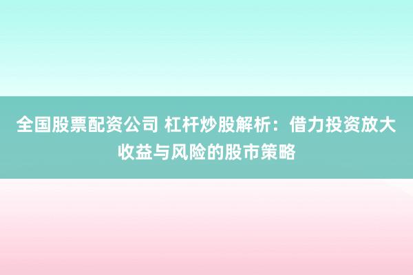 全国股票配资公司 杠杆炒股解析：借力投资放大收益与风险的股市策略