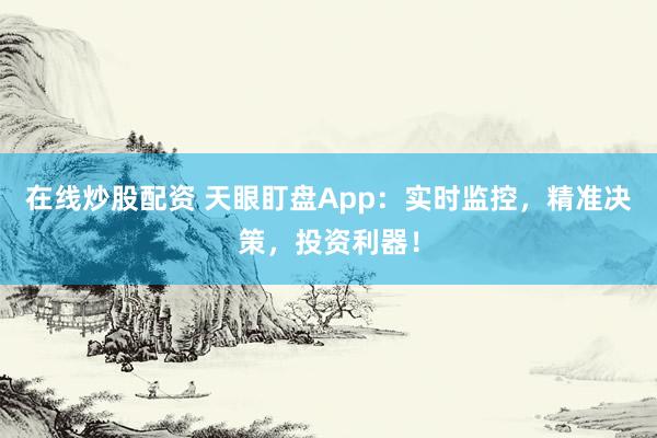 在线炒股配资 天眼盯盘App：实时监控，精准决策，投资利器！