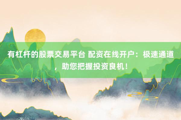 有杠杆的股票交易平台 配资在线开户：极速通道，助您把握投资良机！