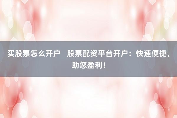 买股票怎么开户   股票配资平台开户：快速便捷，助您盈利！