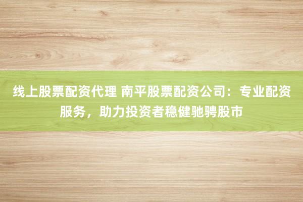 线上股票配资代理 南平股票配资公司：专业配资服务，助力投资者稳健驰骋股市