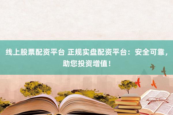 线上股票配资平台 正规实盘配资平台：安全可靠，助您投资增值！