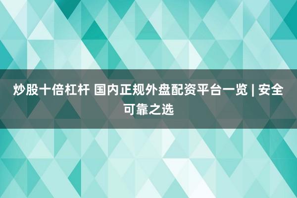 炒股十倍杠杆 国内正规外盘配资平台一览 | 安全可靠之选