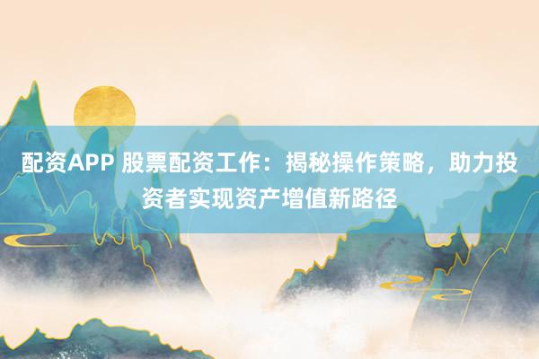 配资APP 股票配资工作：揭秘操作策略，助力投资者实现资产增值新路径