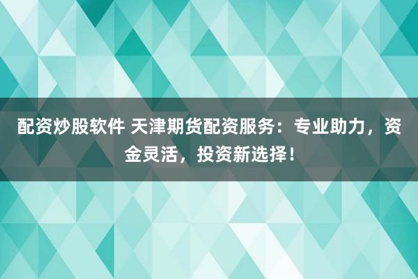 配资炒股软件 天津期货配资服务：专业助力，资金灵活，投资新选择！