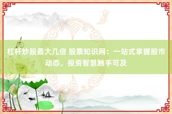 杠杆炒股最大几倍 股票知识网：一站式掌握股市动态，投资智慧触手可及
