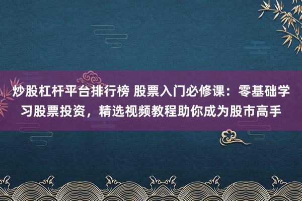 炒股杠杆平台排行榜 股票入门必修课：零基础学习股票投资，精选视频教程助你成为股市高手