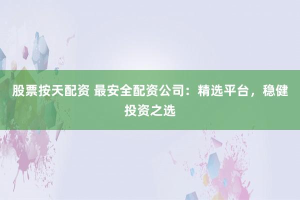 股票按天配资 最安全配资公司:精选平台,稳健投资之选