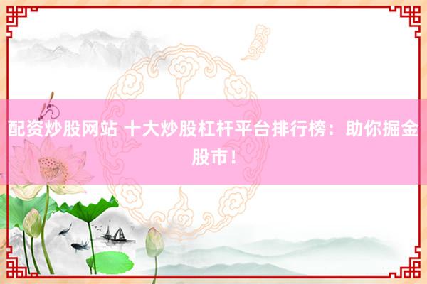 配资炒股网站 十大炒股杠杆平台排行榜：助你掘金股市！