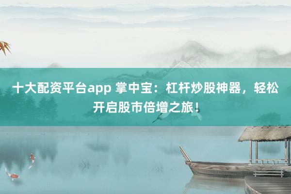 十大配资平台app 掌中宝：杠杆炒股神器，轻松开启股市倍增之旅！