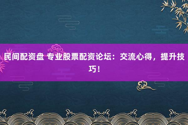 民间配资盘 专业股票配资论坛：交流心得，提升技巧！