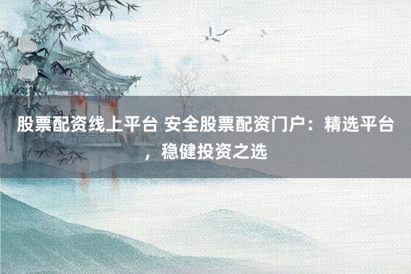 股票配资线上平台 安全股票配资门户：精选平台，稳健投资之选