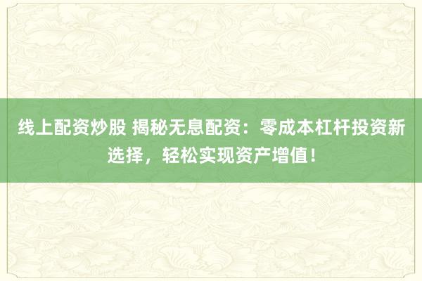 线上配资炒股 揭秘无息配资：零成本杠杆投资新选择，轻松实现资产增值！
