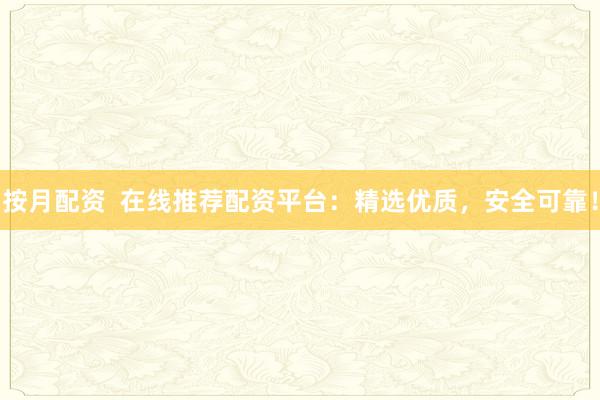 按月配资  在线推荐配资平台：精选优质，安全可靠！