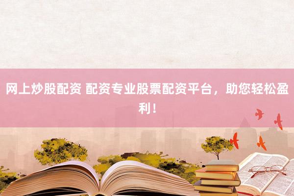 网上炒股配资 配资专业股票配资平台,助您轻松盈利!