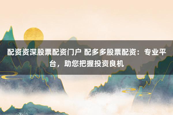 配资资深股票配资门户 配多多股票配资：专业平台，助您把握投资良机