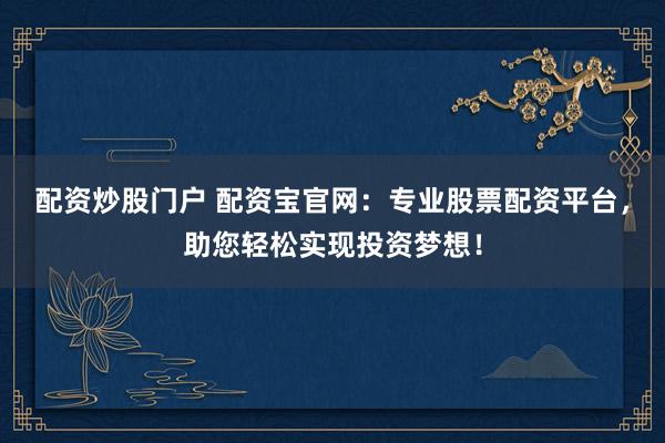 配资炒股门户 配资宝官网：专业股票配资平台，助您轻松实现投资梦想！