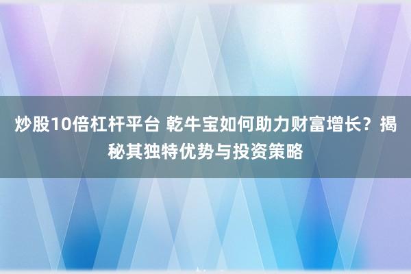 炒股10倍杠杆平台 乾牛宝如何助力财富增长？揭秘其独特优势与投资策略