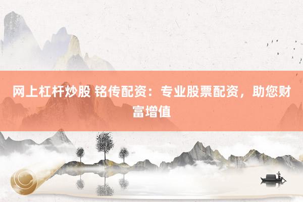 网上杠杆炒股 铭传配资：专业股票配资，助您财富增值