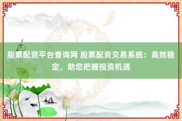 股票配资平台查询网 股票配资交易系统：高效稳定，助您把握投资机遇
