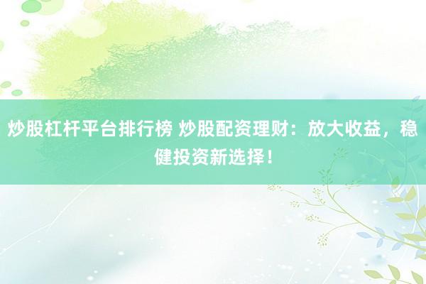 炒股杠杆平台排行榜 炒股配资理财：放大收益，稳健投资新选择！