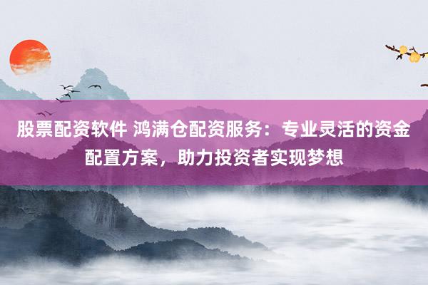 股票配资软件 鸿满仓配资服务：专业灵活的资金配置方案，助力投资者实现梦想