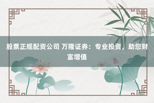 股票正规配资公司 万隆证券：专业投资，助您财富增值