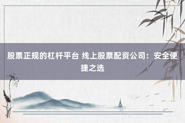 股票正规的杠杆平台 线上股票配资公司:安全便捷之选