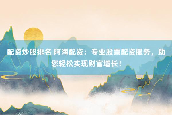 配资炒股排名 阿海配资：专业股票配资服务，助您轻松实现财富增长！