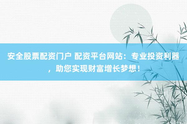 安全股票配资门户 配资平台网站：专业投资利器，助您实现财富增长梦想！