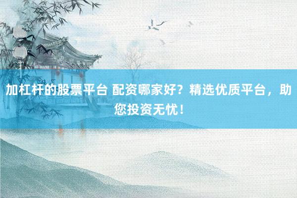 加杠杆的股票平台 配资哪家好?精选优质平台,助您投资无忧!