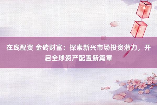 在线配资 金砖财富：探索新兴市场投资潜力，开启全球资产配置新篇章