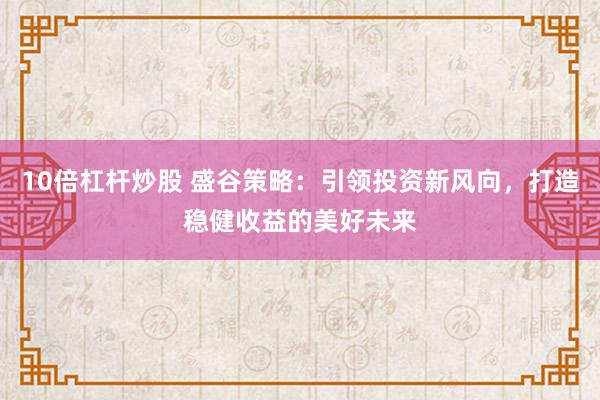 10倍杠杆炒股 盛谷策略：引领投资新风向，打造稳健收益的美好未来