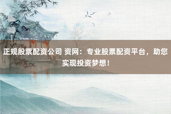 正规股票配资公司 资网：专业股票配资平台，助您实现投资梦想！