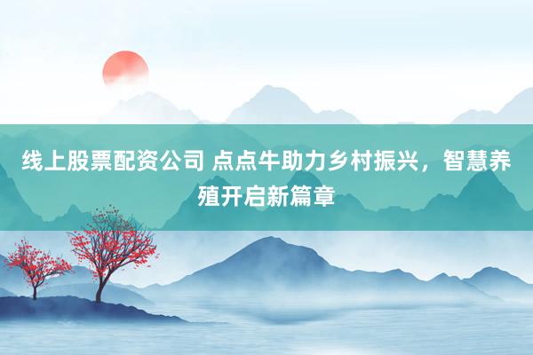 线上股票配资公司 点点牛助力乡村振兴，智慧养殖开启新篇章