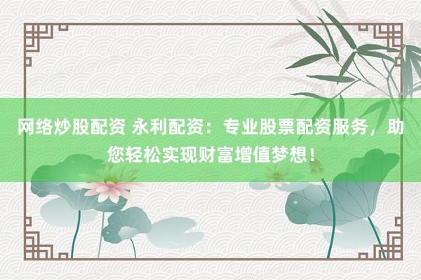 网络炒股配资 永利配资：专业股票配资服务，助您轻松实现财富增值梦想！