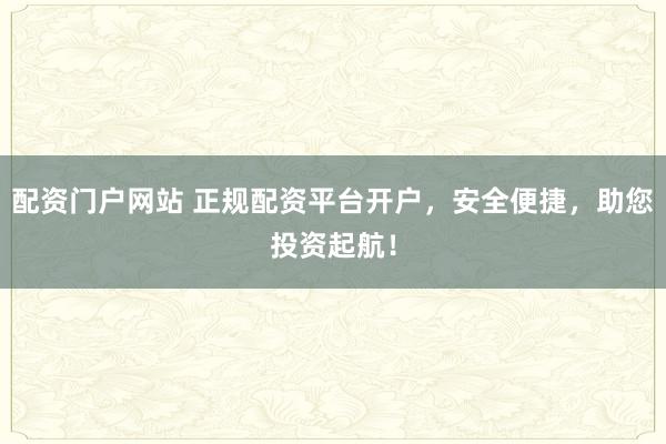 配资门户网站 正规配资平台开户，安全便捷，助您投资起航！
