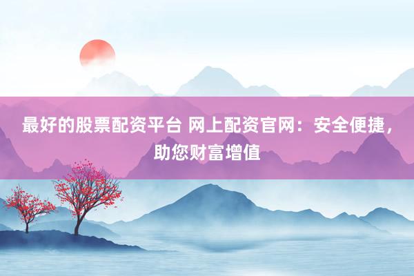 最好的股票配资平台 网上配资官网：安全便捷，助您财富增值
