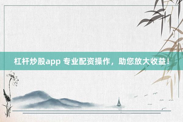杠杆炒股app 专业配资操作,助您放大收益!