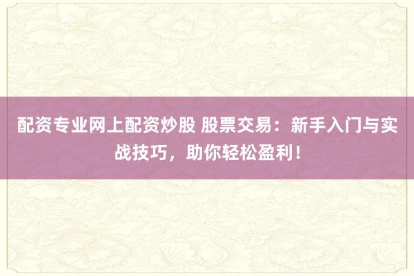 配资专业网上配资炒股 股票交易:新手入门与实战技巧,助你轻松盈利!