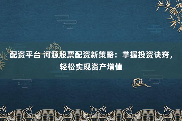 配资平台 河源股票配资新策略：掌握投资诀窍，轻松实现资产增值