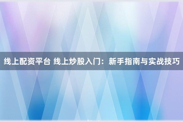 线上配资平台 线上炒股入门:新手指南与实战技巧