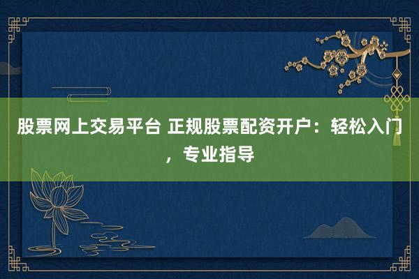 股票网上交易平台 正规股票配资开户：轻松入门，专业指导