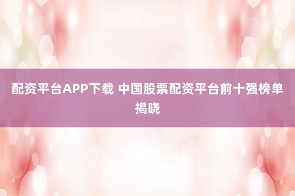 配资平台APP下载 中国股票配资平台前十强榜单揭晓